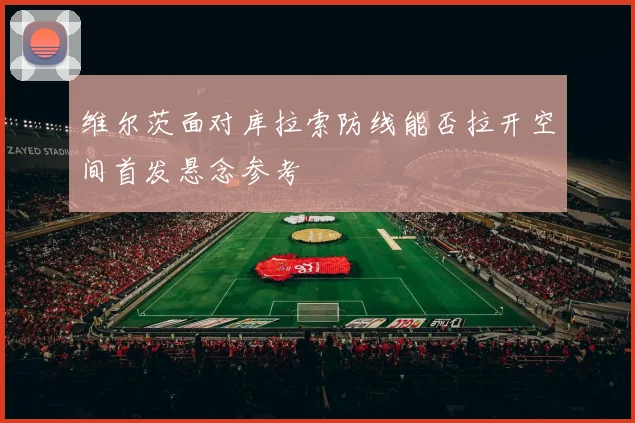 维尔茨面对库拉索防线能否拉开空间首发悬念参考