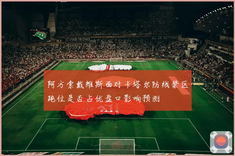 阿方索戴维斯面对卡塔尔防线禁区跑位是否占优盘口影响预测