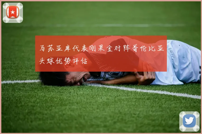 马苏亚库代表刚果金对阵哥伦比亚头球优势评估