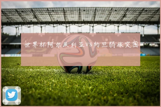 世界杯阿尔及利亚vs约旦弱旅突围